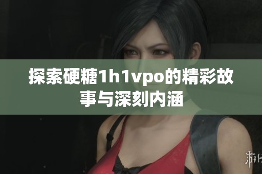 探索硬糖1h1vpo的精彩故事与深刻内涵