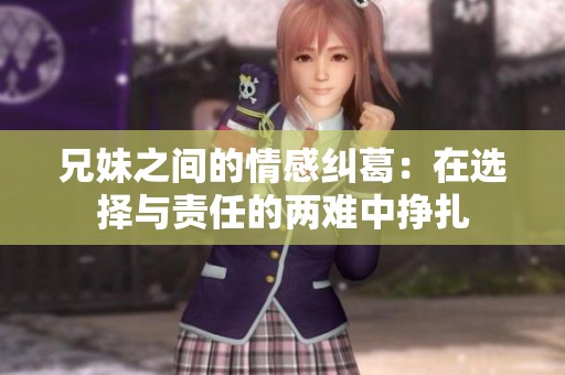 兄妹之间的情感纠葛：在选择与责任的两难中挣扎