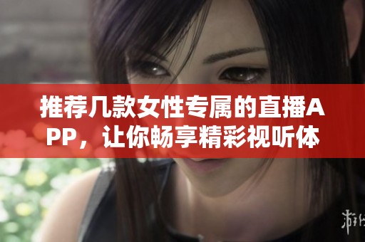 推荐几款女性专属的直播APP，让你畅享精彩视听体验