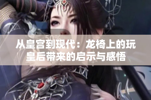 从皇宫到现代：龙椅上的玩皇后带来的启示与感悟