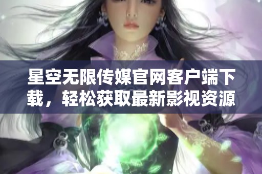 星空无限传媒官网客户端下载，轻松获取最新影视资源和资讯