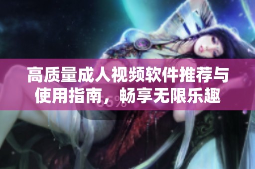高质量成人视频软件推荐与使用指南，畅享无限乐趣