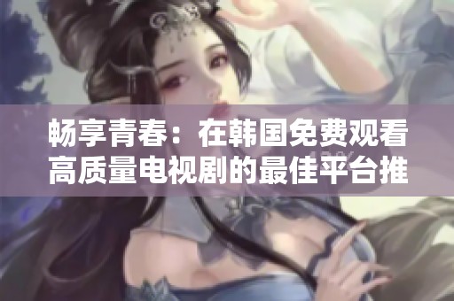 畅享青春：在韩国免费观看高质量电视剧的最佳平台推荐