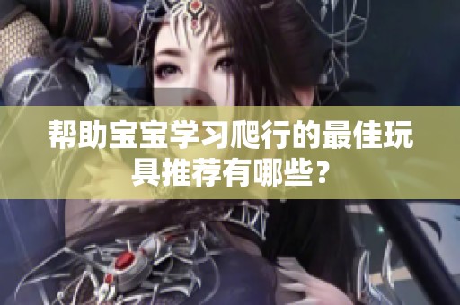 帮助宝宝学习爬行的最佳玩具推荐有哪些？