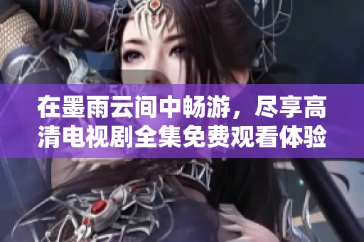 在墨雨云间中畅游，尽享高清电视剧全集免费观看体验