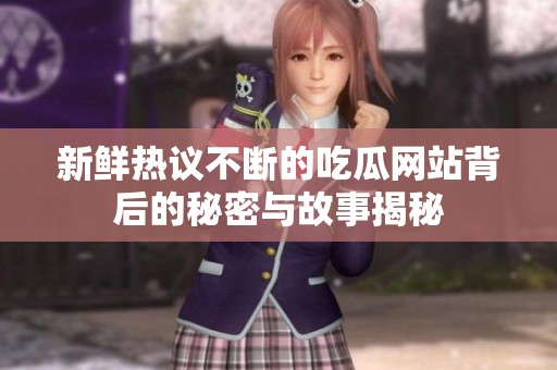 新鲜热议不断的吃瓜网站背后的秘密与故事揭秘
