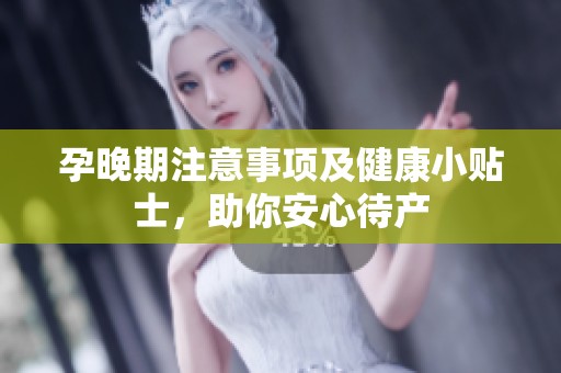 孕晚期注意事项及健康小贴士，助你安心待产