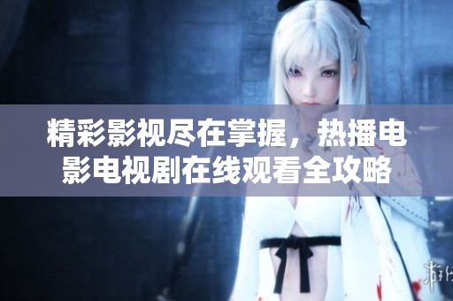 精彩影视尽在掌握，热播电影电视剧在线观看全攻略