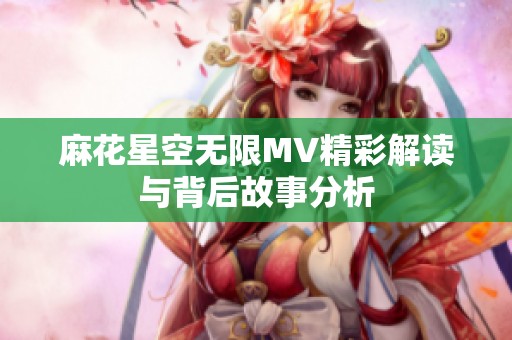 麻花星空无限MV精彩解读与背后故事分析