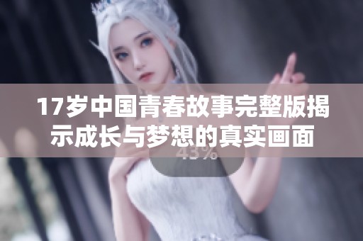 17岁中国青春故事完整版揭示成长与梦想的真实画面