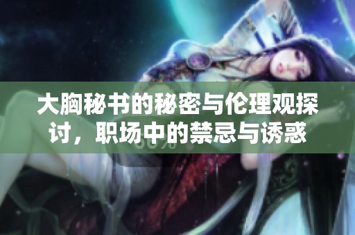 大胸秘书的秘密与伦理观探讨，职场中的禁忌与诱惑