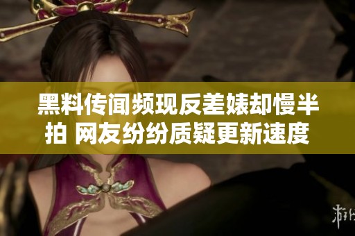 黑料传闻频现反差婊却慢半拍 网友纷纷质疑更新速度