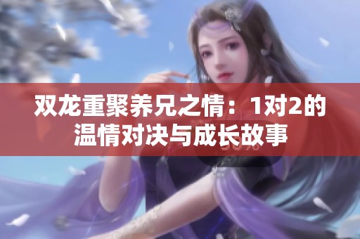 双龙重聚养兄之情：1对2的温情对决与成长故事