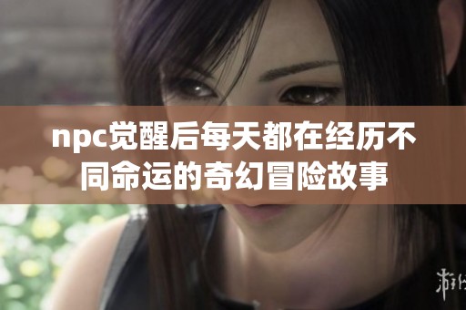 npc觉醒后每天都在经历不同命运的奇幻冒险故事