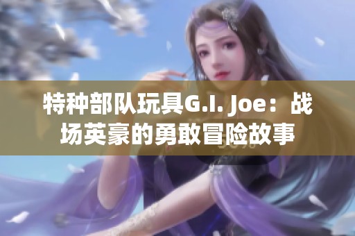 特种部队玩具G.I. Joe：战场英豪的勇敢冒险故事