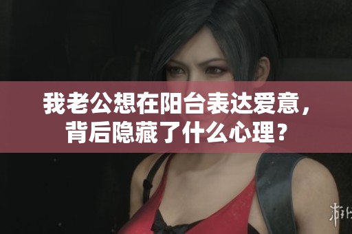 我老公想在阳台表达爱意，背后隐藏了什么心理？