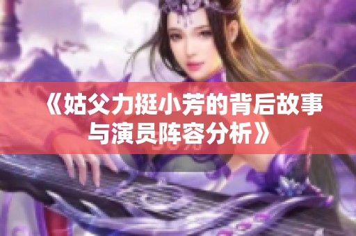 《姑父力挺小芳的背后故事与演员阵容分析》
