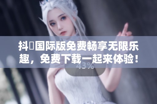 抖抈国际版免费畅享无限乐趣，免费下载一起来体验！