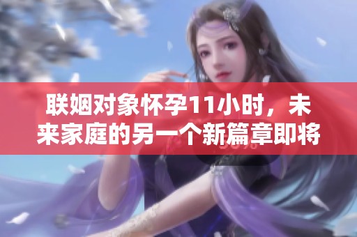 联姻对象怀孕11小时，未来家庭的另一个新篇章即将开启
