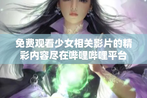 免费观看少女相关影片的精彩内容尽在哔哩哔哩平台
