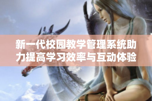 新一代校园教学管理系统助力提高学习效率与互动体验