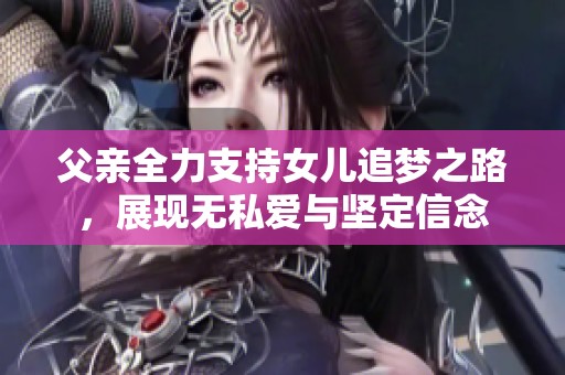 父亲全力支持女儿追梦之路，展现无私爱与坚定信念