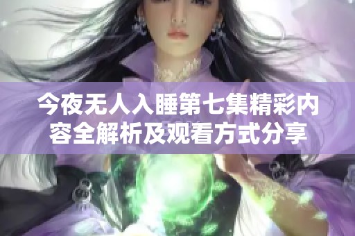 今夜无人入睡第七集精彩内容全解析及观看方式分享