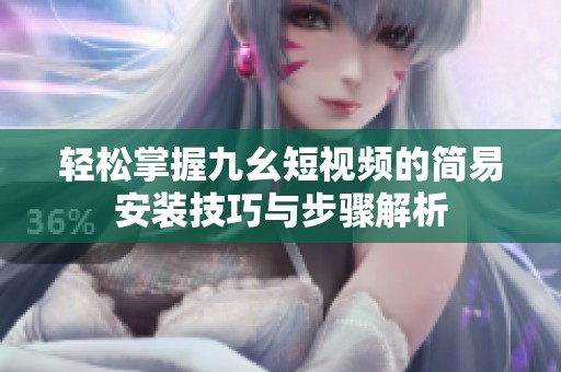 轻松掌握九幺短视频的简易安装技巧与步骤解析
