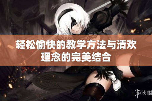 轻松愉快的教学方法与清欢理念的完美结合