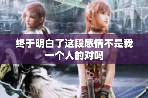 终于明白了这段感情不是我一个人的对吗