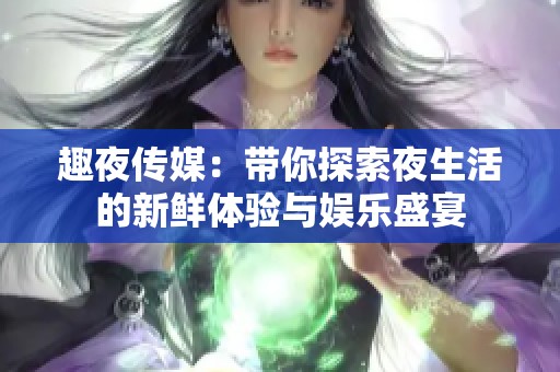 趣夜传媒：带你探索夜生活的新鲜体验与娱乐盛宴