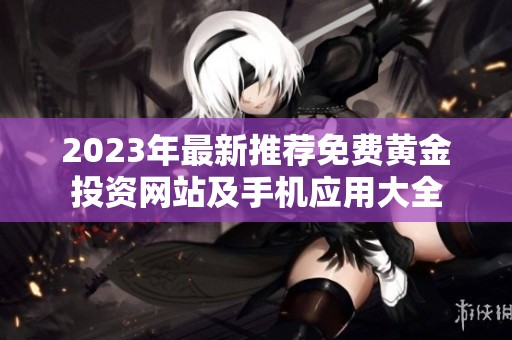 2023年最新推荐免费黄金投资网站及手机应用大全