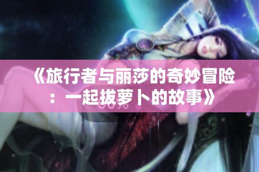 《旅行者与丽莎的奇妙冒险：一起拔萝卜的故事》