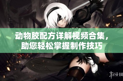 动物胶配方详解视频合集，助您轻松掌握制作技巧