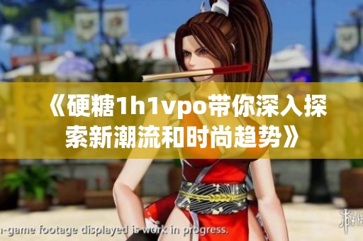 《硬糖1h1vpo带你深入探索新潮流和时尚趋势》