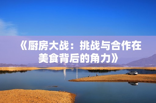 《厨房大战：挑战与合作在美食背后的角力》