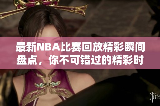 最新NBA比赛回放精彩瞬间盘点，你不可错过的精彩时刻