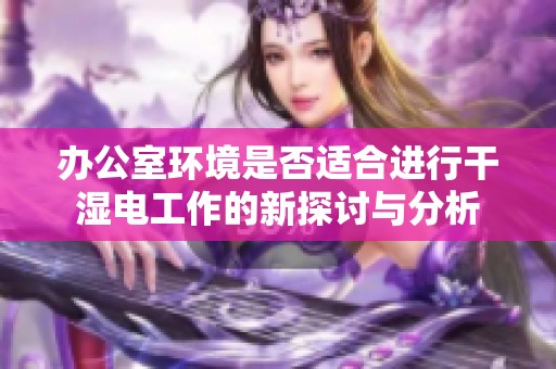 办公室环境是否适合进行干湿电工作的新探讨与分析