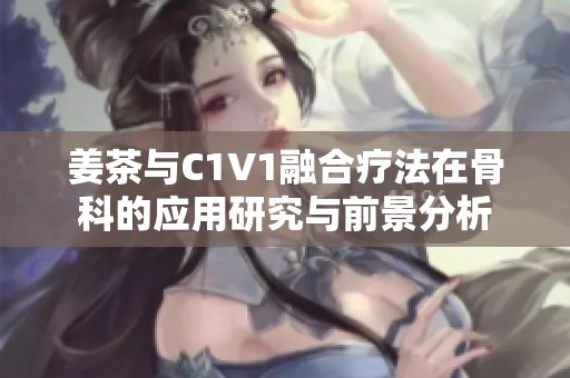 姜茶与C1V1融合疗法在骨科的应用研究与前景分析
