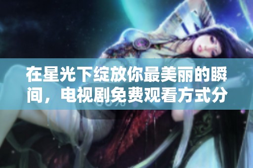 在星光下绽放你最美丽的瞬间，电视剧免费观看方式分享