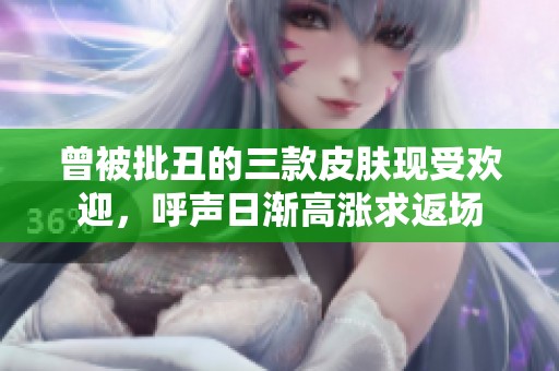 曾被批丑的三款皮肤现受欢迎，呼声日渐高涨求返场