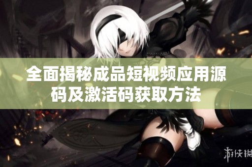 全面揭秘成品短视频应用源码及激活码获取方法
