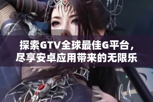 探索GTV全球最佳G平台，尽享安卓应用带来的无限乐趣