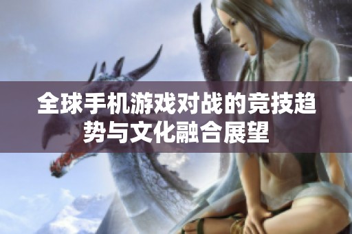 全球手机游戏对战的竞技趋势与文化融合展望