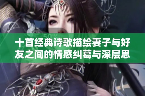 十首经典诗歌描绘妻子与好友之间的情感纠葛与深层思考