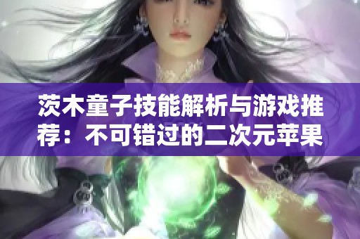 茨木童子技能解析与游戏推荐：不可错过的二次元苹果手游体验