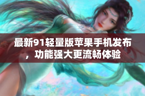 最新91轻量版苹果手机发布，功能强大更流畅体验