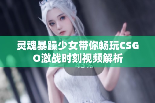 灵魂暴躁少女带你畅玩CSGO激战时刻视频解析