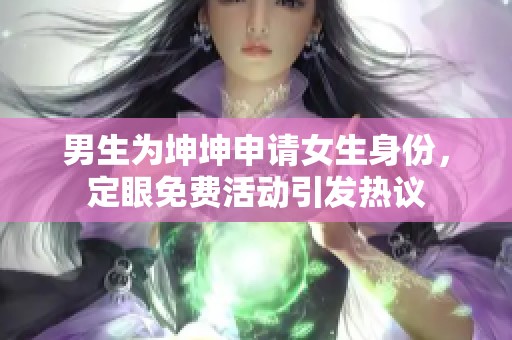 男生为坤坤申请女生身份，定眼免费活动引发热议