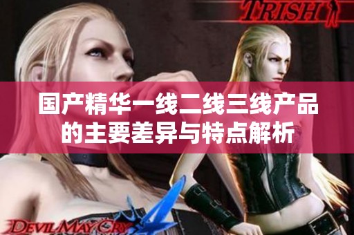 国产精华一线二线三线产品的主要差异与特点解析